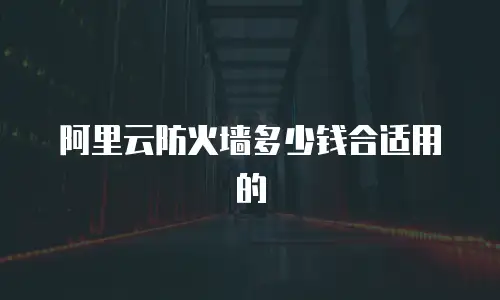 阿里云防火墙多少钱合适用的