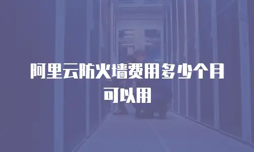 阿里云防火墙费用多少个月可以用