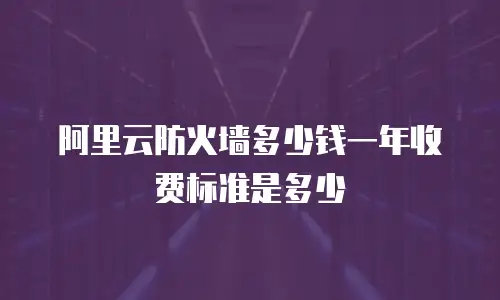 阿里云防火墙多少钱一年收费标准是多少