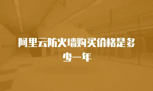 阿里云防火墙购买价格是多少一年,阿里云防火墙购买价格是多少一年的