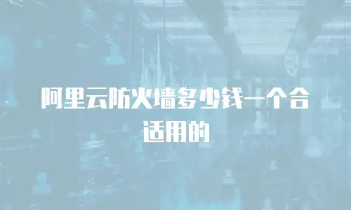 阿里云防火墙多少钱一个合适用,阿里云防火墙多少钱一个合适用吗