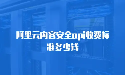 阿里云内容安全api收费标准多少钱