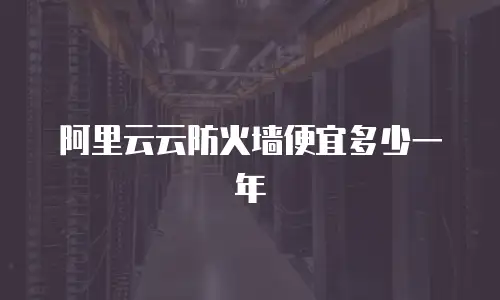 阿里云云防火墙便宜多少一年