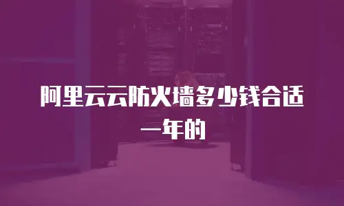 阿里云云防火墙多少钱合适一年的
