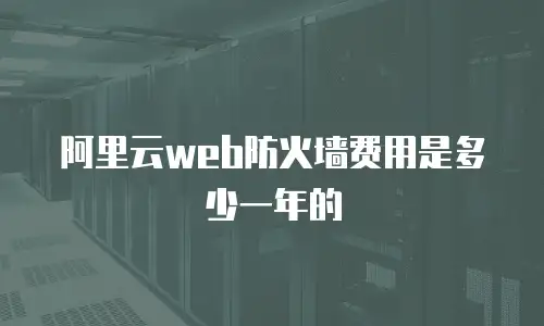 阿里云web防火墙费用是多少一年的