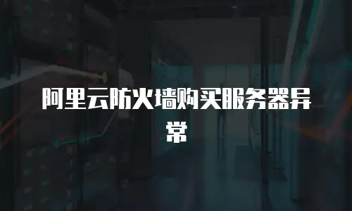 阿里云防火墙购买服务器异常