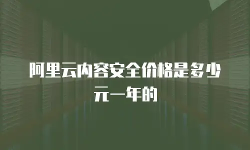 阿里云内容安全价格是多少元一年的