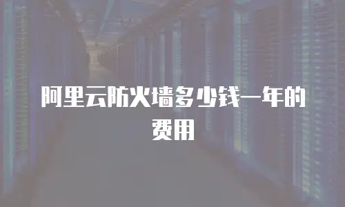 阿里云防火墙多少钱一年的费用