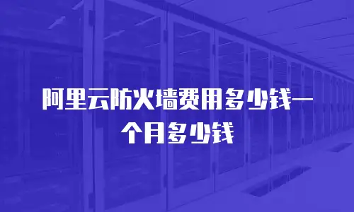 阿里云防火墙费用多少钱一个月多少钱