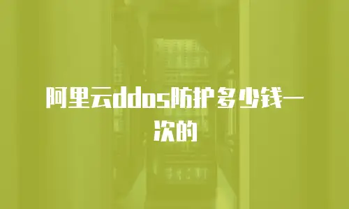 阿里云ddos防护多少钱一次的