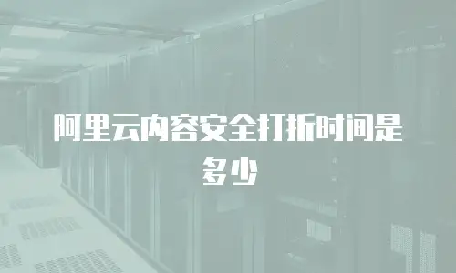 阿里云内容安全打折时间是多少