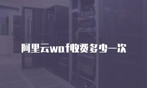 阿里云waf收费多少一次