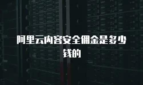 阿里云内容安全佣金是多少钱的