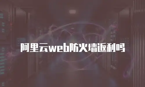 阿里云web防火墙返利吗