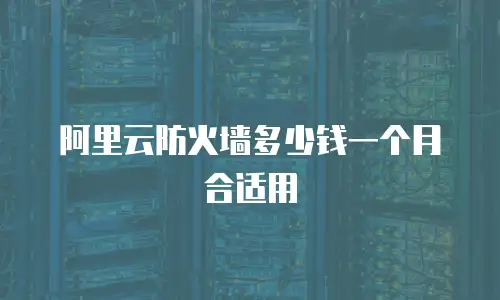 阿里云防火墙多少钱一个月合适用