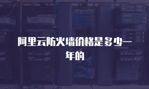 阿里云防火墙价格是多少一年的