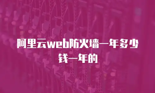 阿里云web防火墙一年多少钱一年的