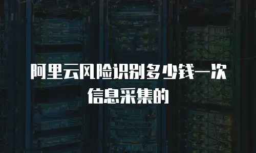 阿里云风险识别多少钱一次信息采集的