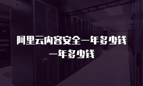 阿里云内容安全一年多少钱一年多少钱