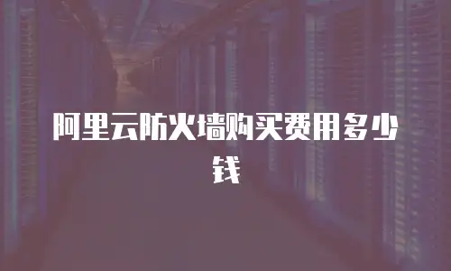 阿里云防火墙购买费用多少钱