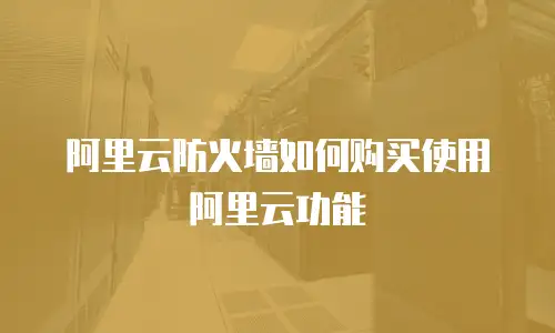 阿里云防火墙如何购买使用阿里云,阿里云防火墙如何购买使用阿里云功能