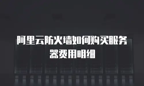 阿里云防火墙如何购买服务器费用明细