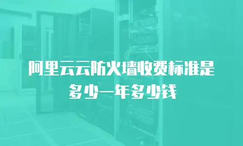 阿里云云防火墙收费标准是多少一年多少钱