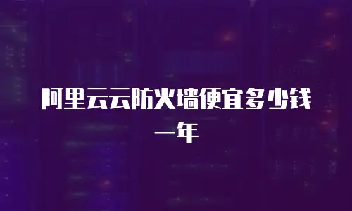 阿里云云防火墙便宜多少钱一年