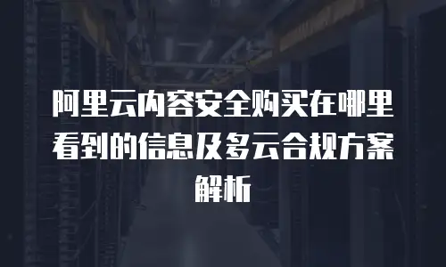 阿里云内容安全购买在哪里看到的信息及多云合规方案解析