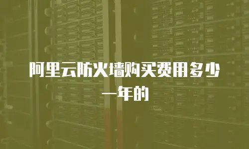 阿里云防火墙购买费用多少一年的