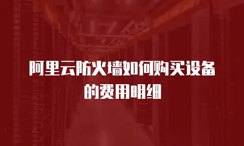 阿里云防火墙如何购买设备的费用明细