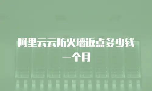 阿里云云防火墙返点多少钱一个月
