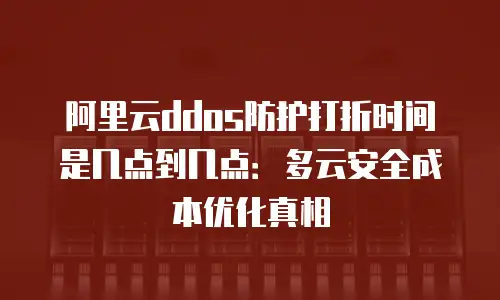 阿里云ddos防护打折时间是几点到几点：多云安全成本优化真相