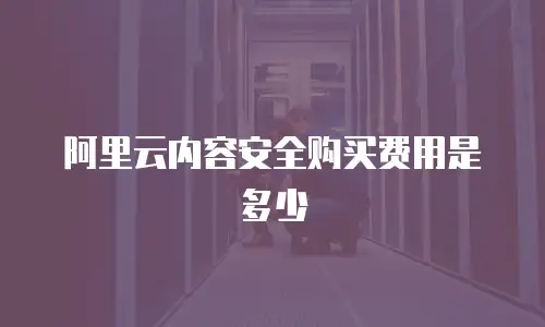 阿里云内容安全购买费用是多少