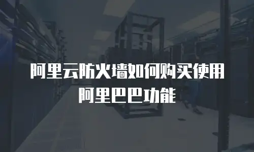 阿里云防火墙如何购买使用阿里巴巴功能