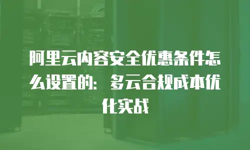 阿里云内容安全优惠条件怎么设置的：多云合规成本优化实战