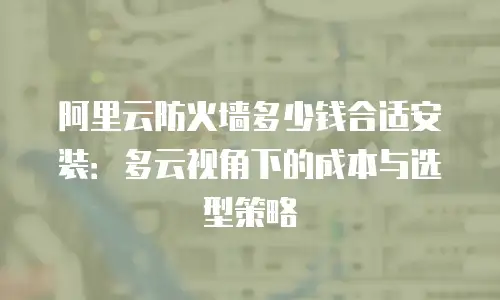 阿里云防火墙多少钱合适安装：多云视角下的成本与选型策略