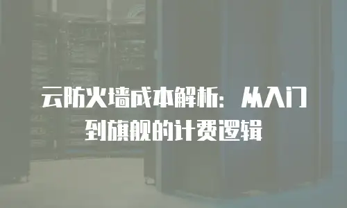 云防火墙成本解析：从入门到旗舰的计费逻辑