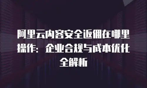 阿里云内容安全返佣在哪里操作：企业合规与成本优化全解析