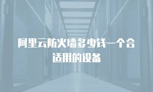 阿里云防火墙多少钱一个合适用的设备