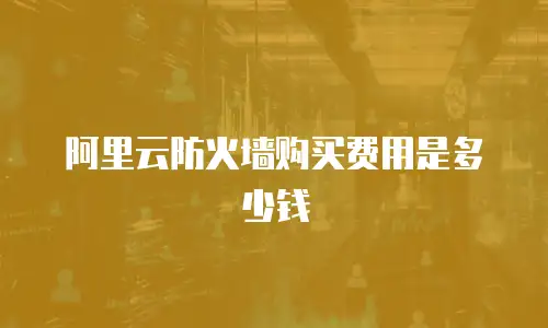 阿里云防火墙购买费用是多少钱
