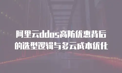 阿里云ddos高防优惠背后的选型逻辑与多云成本优化