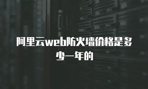 阿里云web防火墙价格是多少一年,阿里云web防火墙价格是多少一年的