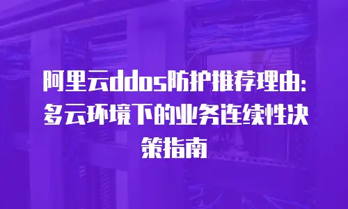 阿里云ddos防护推荐理由：多云环境下的业务连续性决策指南