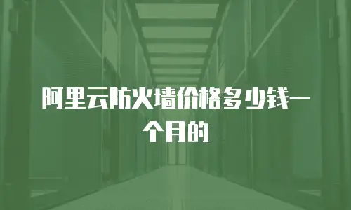 阿里云防火墙价格多少钱一个月的
