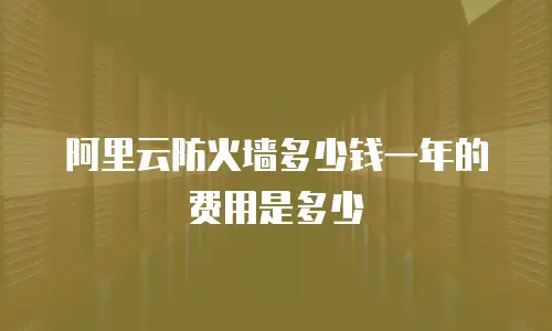 阿里云防火墙多少钱一年的费用是多少