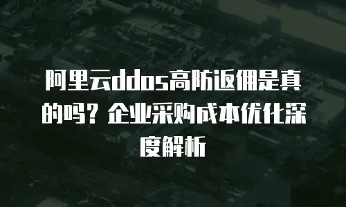 阿里云ddos高防返佣是真的吗？企业采购成本优化深度解析