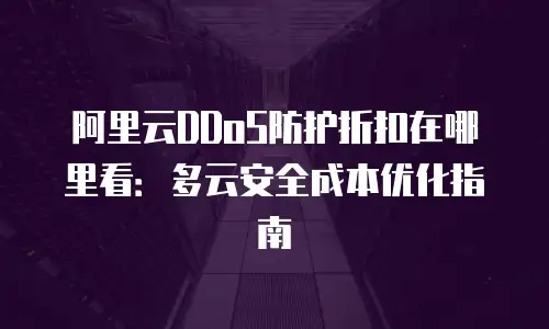 阿里云DDoS防护折扣在哪里看：多云安全成本优化指南