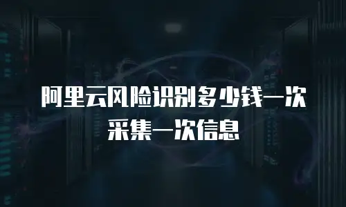 阿里云风险识别多少钱一次采集一次信息
