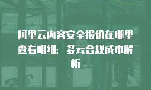 阿里云内容安全报价在哪里查看明细：多云合规成本解析
